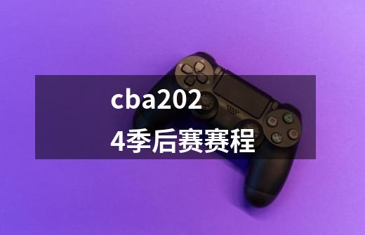 cba2024季后赛赛程-第1张-游戏资讯-一震网