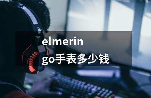 elmeringo手表多少钱-第1张-游戏资讯-一震网