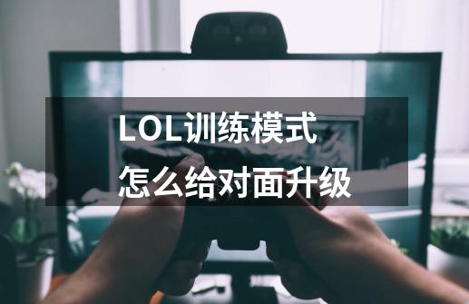 LOL训练模式怎么给对面升级-第1张-游戏资讯-一震网