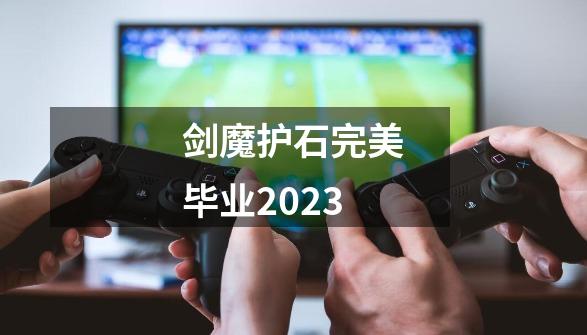 剑魔护石完美毕业2023-第1张-游戏资讯-一震网