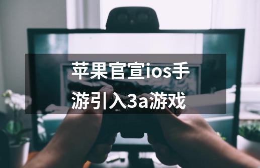 苹果官宣ios手游引入3a游戏-第1张-游戏资讯-一震网