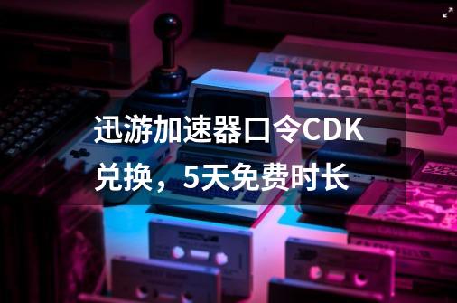 迅游加速器口令CDK兑换，5天免费时长-第1张-游戏资讯-一震网