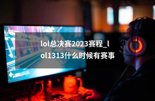 lol总决赛2023赛程_lol1313什么时候有赛事-第1张-游戏资讯-一震网