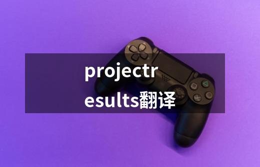 projectresults翻译-第1张-游戏资讯-一震网