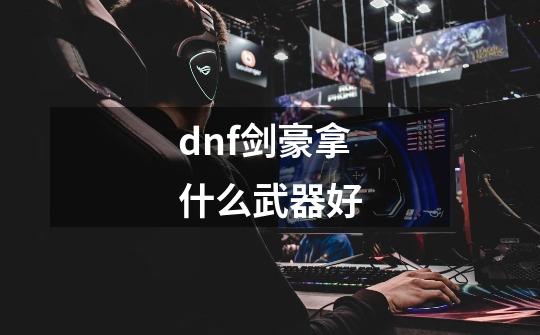 dnf剑豪拿什么武器好-第1张-游戏资讯-一震网