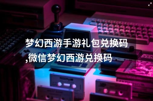 梦幻西游手游礼包兑换码,微信梦幻西游兑换码-第1张-游戏资讯-一震网