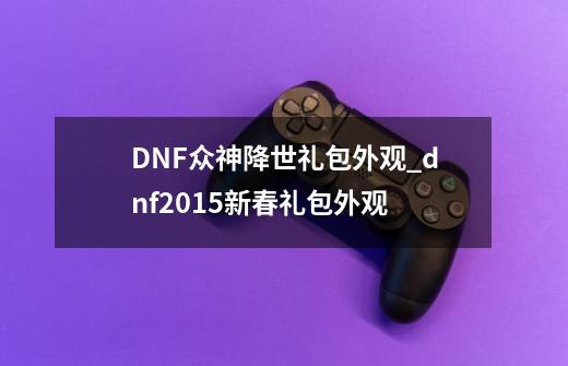 DNF众神降世礼包外观_dnf2015新春礼包外观-第1张-游戏资讯-一震网