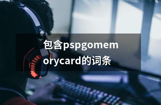 包含pspgomemorycard的词条-第1张-游戏资讯-一震网