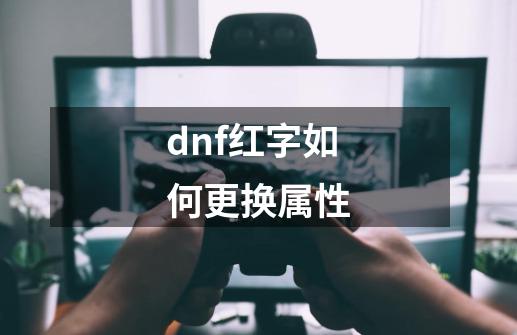 dnf红字如何更换属性-第1张-游戏资讯-一震网