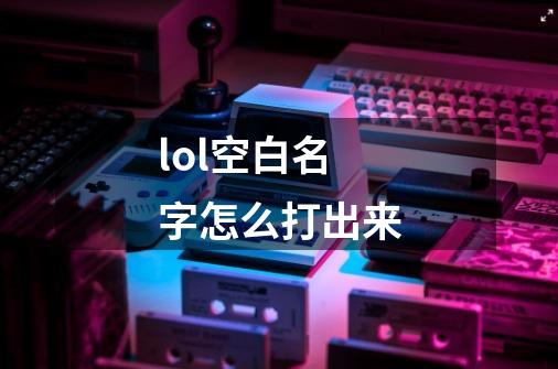 lol空白名字怎么打出来-第1张-游戏资讯-一震网