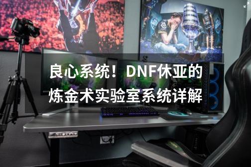 良心系统！DNF休亚的炼金术实验室系统详解-第1张-游戏资讯-一震网