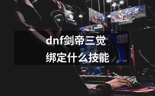 dnf剑帝三觉绑定什么技能-第1张-游戏资讯-一震网