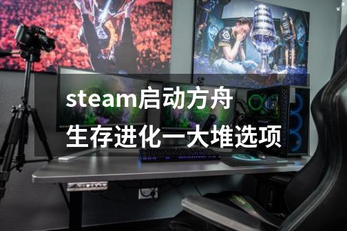 steam启动方舟生存进化一大堆选项-第1张-游戏资讯-一震网