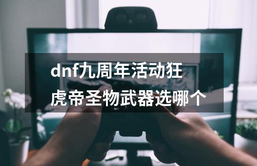 dnf九周年活动狂虎帝圣物武器选哪个-第1张-游戏资讯-一震网