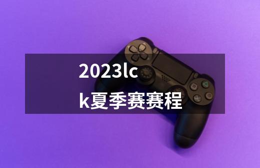 2023lck夏季赛赛程-第1张-游戏资讯-一震网