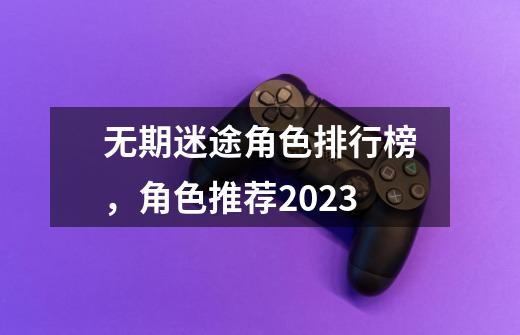 无期迷途角色排行榜，角色推荐2023-第1张-游戏资讯-一震网