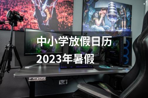 中小学放假日历2023年暑假-第1张-游戏资讯-一震网