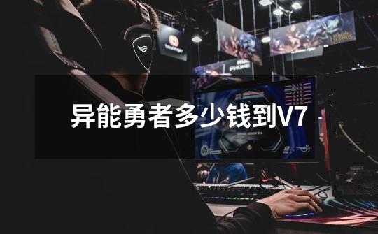 异能勇者多少钱到V7-第1张-游戏资讯-一震网