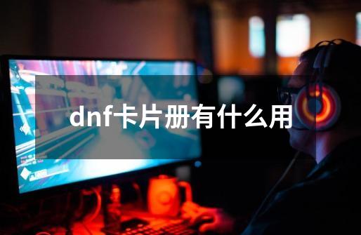 dnf卡片册有什么用-第1张-游戏资讯-一震网