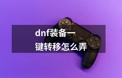 dnf装备一键转移怎么弄-第1张-游戏资讯-一震网