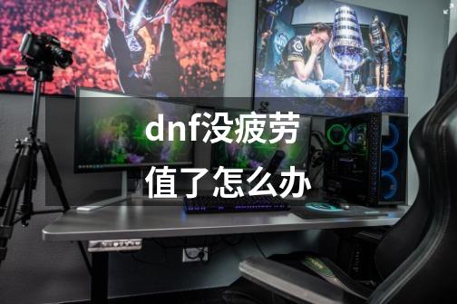 dnf没疲劳值了怎么办-第1张-游戏资讯-一震网