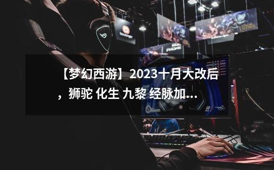 【梦幻西游】2023十月大改后，狮驼 化生 九黎 经脉加点-第1张-游戏资讯-一震网