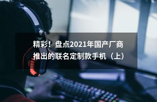 精彩！盘点2021年国产厂商推出的联名定制款手机（上）-第1张-游戏资讯-一震网