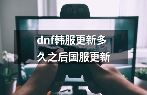 dnf韩服更新多久之后国服更新-第1张-游戏资讯-一震网