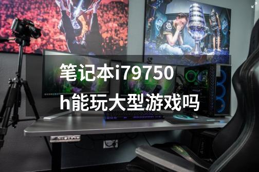 笔记本i79750h能玩大型游戏吗-第1张-游戏资讯-一震网