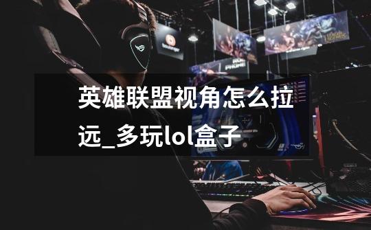 英雄联盟视角怎么拉远?_多玩lol盒子-第1张-游戏资讯-一震网