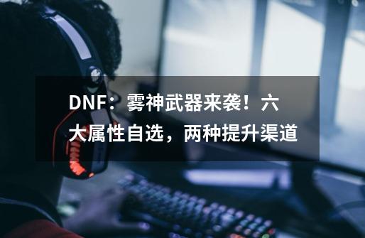 DNF：雾神武器来袭！六大属性自选，两种提升渠道-第1张-游戏资讯-一震网