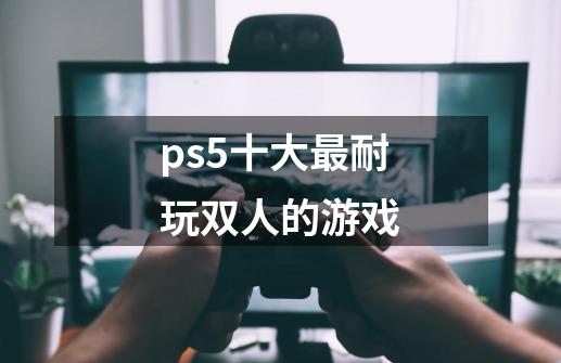 ps5十大最耐玩双人的游戏-第1张-游戏资讯-一震网