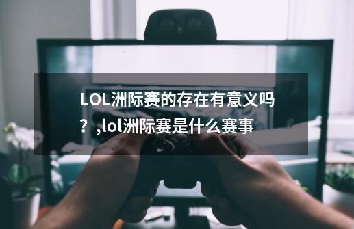 LOL洲际赛的存在有意义吗？,lol洲际赛是什么赛事-第1张-游戏资讯-一震网