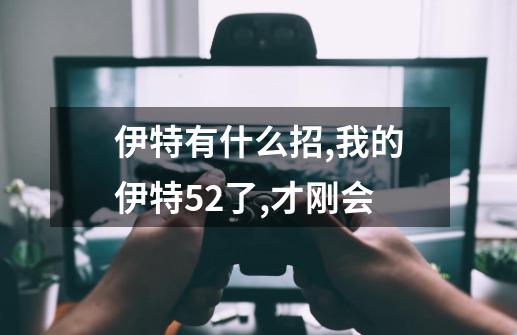 伊特有什么招,我的伊特52了,才刚会-第1张-游戏资讯-一震网