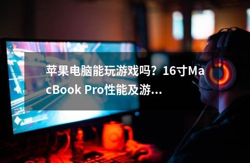 苹果电脑能玩游戏吗？16寸MacBook Pro性能及游戏体验-第1张-游戏资讯-一震网