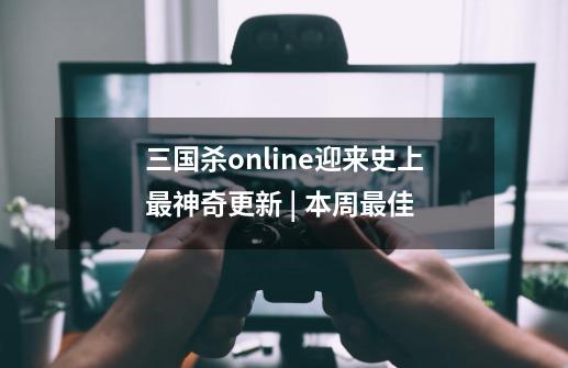 三国杀online迎来史上最神奇更新 | 本周最佳-第1张-游戏资讯-一震网