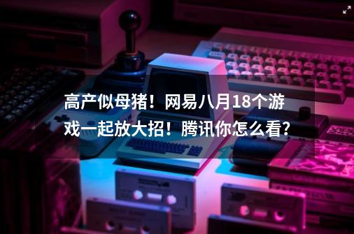 高产似母猪！网易八月18个游戏一起放大招！腾讯你怎么看？-第1张-游戏资讯-一震网