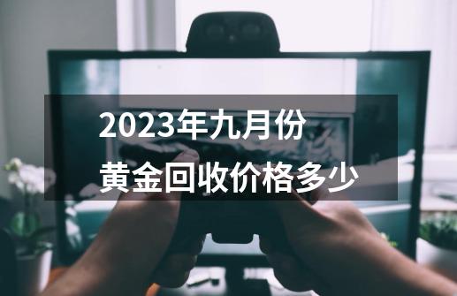 2023年九月份黄金回收价格多少-第1张-游戏资讯-一震网