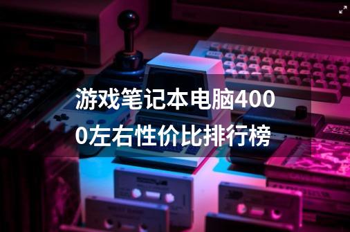 游戏笔记本电脑4000左右性价比排行榜-第1张-游戏资讯-一震网