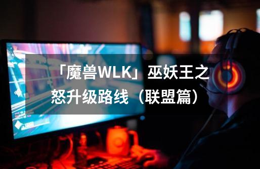 「魔兽WLK」巫妖王之怒升级路线（联盟篇）-第1张-游戏资讯-一震网