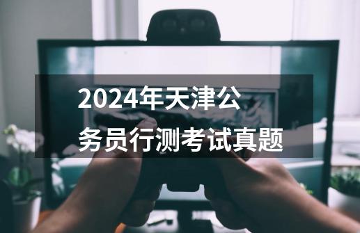 2024年天津公务员行测考试真题-第1张-游戏资讯-一震网