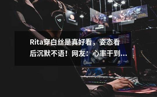 Rita穿白丝是真好看，姿态看后沉默不语！网友：心率干到140了-第1张-游戏资讯-一震网