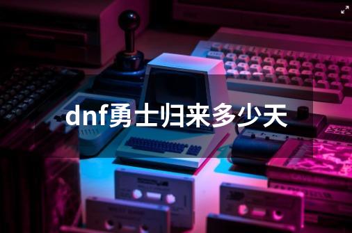 dnf勇士归来多少天-第1张-游戏资讯-一震网