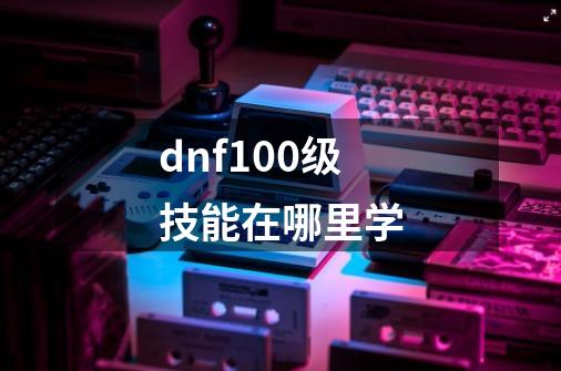 dnf100级技能在哪里学-第1张-游戏资讯-一震网