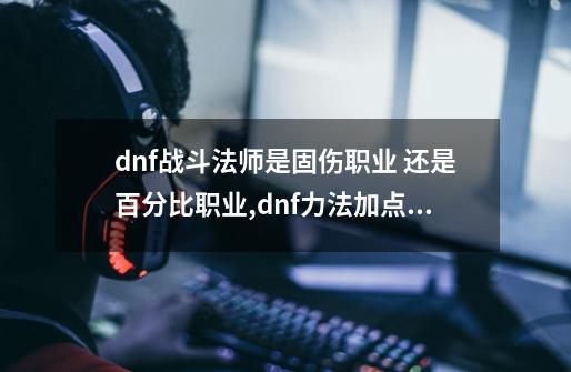 dnf战斗法师是固伤职业 还是百分比职业,dnf力法加点2021-第1张-游戏资讯-一震网