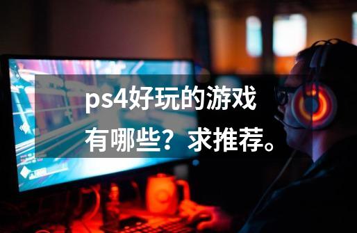 ps4好玩的游戏有哪些？求推荐。-第1张-游戏资讯-一震网