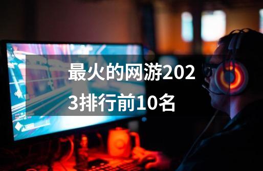 最火的网游2023排行前10名-第1张-游戏资讯-一震网