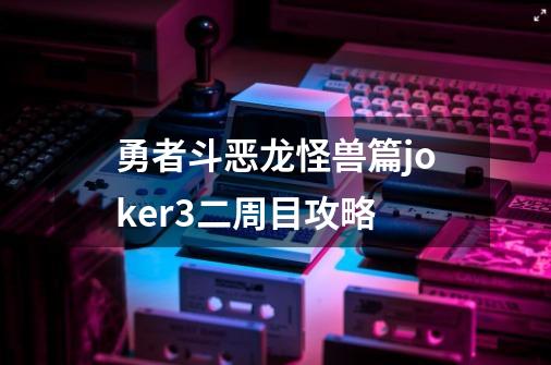 勇者斗恶龙怪兽篇joker3二周目攻略-第1张-游戏资讯-一震网