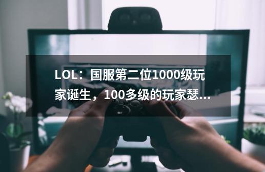 LOL：国服第二位1000级玩家诞生，100多级的玩家瑟瑟发抖-第1张-游戏资讯-一震网