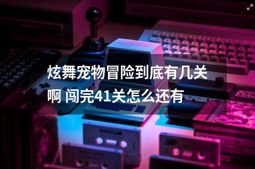 炫舞宠物冒险到底有几关啊 闯完41关怎么还有-第1张-游戏资讯-一震网